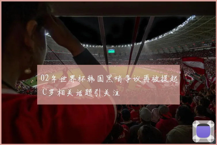 02年世界杯韩国黑哨争议再被提起 C罗相关话题引关注