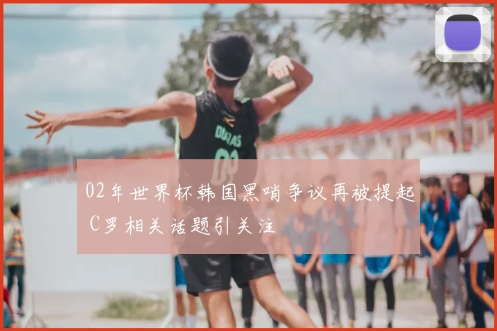02年世界杯韩国黑哨争议再被提起 C罗相关话题引关注