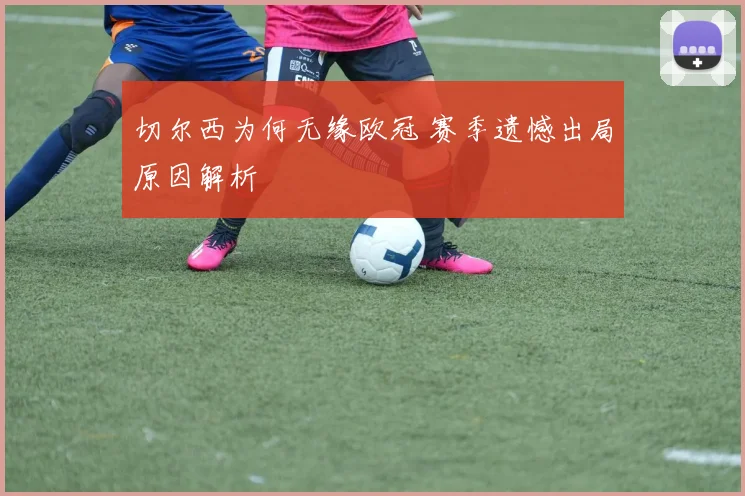 切尔西为何无缘欧冠 赛季遗憾出局原因解析