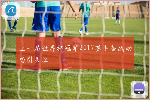 上一届世界杯冠军2017赛季备战动态引关注