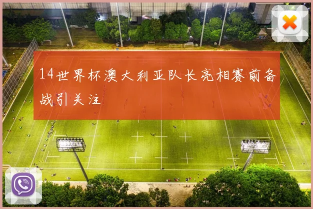 14世界杯澳大利亚队长亮相赛前备战引关注