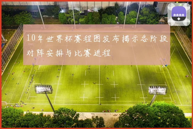 10年世界杯赛程图发布揭示各阶段对阵安排与比赛进程