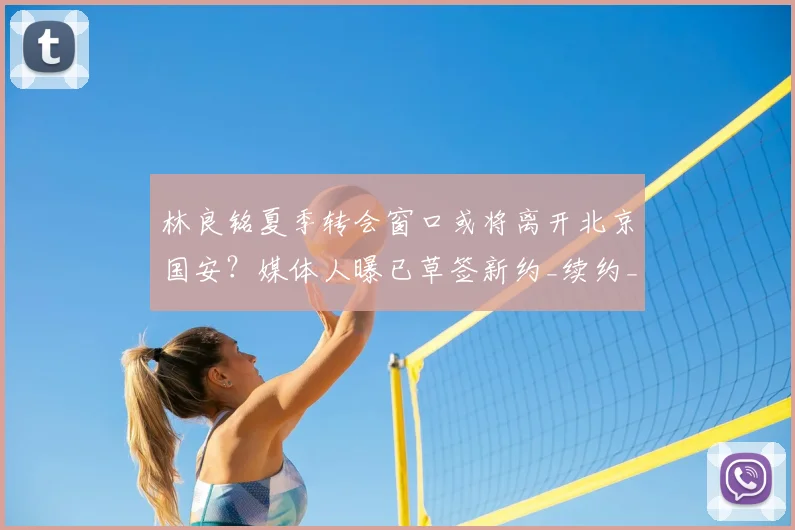林良铭夏季转会窗口或将离开北京国安？媒体人曝已草签新约_续约_赛季_马永明