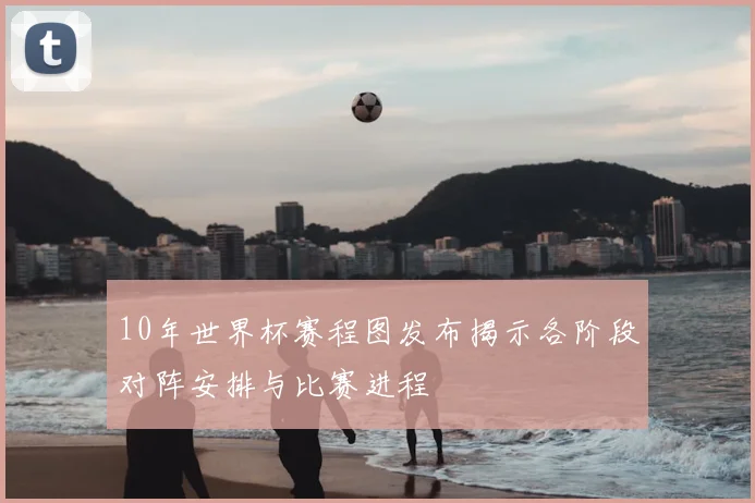 10年世界杯赛程图发布揭示各阶段对阵安排与比赛进程